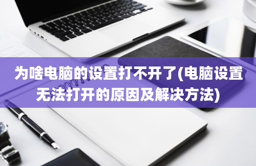 为啥电脑的设置打不开了(电脑设置无法打开的原因及解决方法)