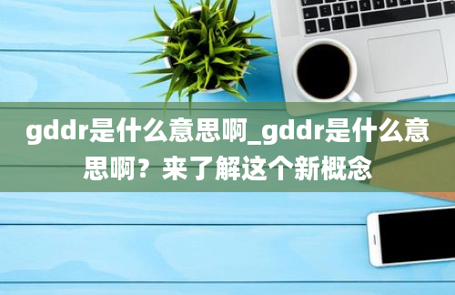 gddr是什么意思啊_gddr是什么意思啊？来了解这个新概念