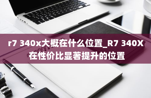 r7 340x大概在什么位置_R7 340X 在性价比显著提升的位置