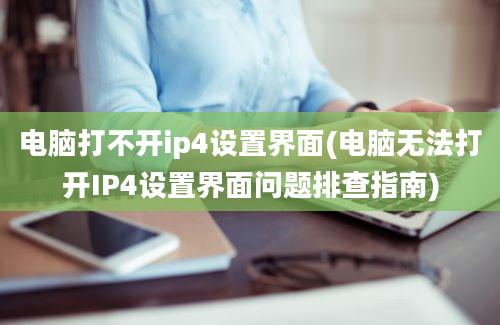 电脑打不开ip4设置界面(电脑无法打开IP4设置界面问题排查指南)