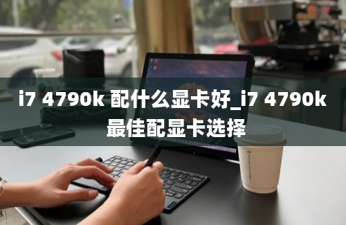 i7 4790k 配什么显卡好_i7 4790k 最佳配显卡选择