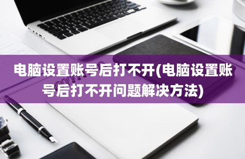 电脑设置账号后打不开(电脑设置账号后打不开问题解决方法)