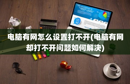 电脑有网怎么设置打不开(电脑有网却打不开问题如何解决)