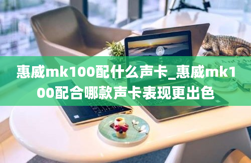 惠威mk100配什么声卡_惠威mk100配合哪款声卡表现更出色