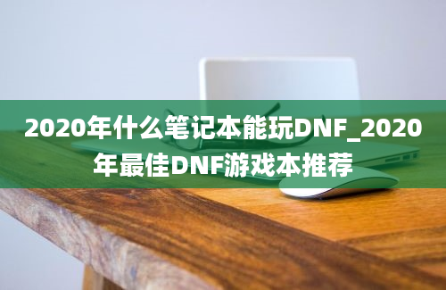 2020年什么笔记本能玩DNF_2020年最佳DNF游戏本推荐