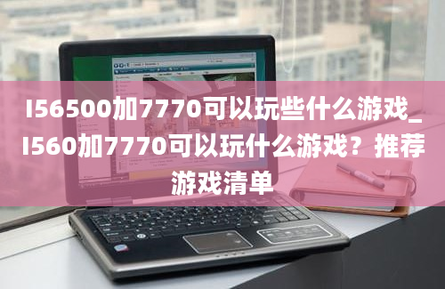 I56500加7770可以玩些什么游戏_I560加7770可以玩什么游戏？推荐游戏清单