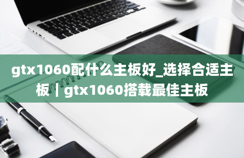 gtx1060配什么主板好_选择合适主板｜gtx1060搭载最佳主板