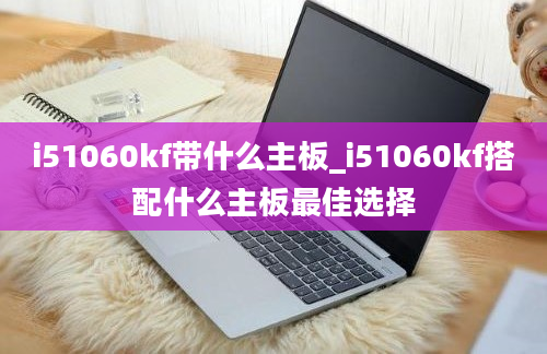 i51060kf带什么主板_i51060kf搭配什么主板最佳选择