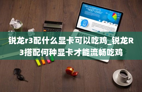 锐龙r3配什么显卡可以吃鸡_锐龙R3搭配何种显卡才能流畅吃鸡