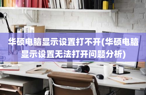 华硕电脑显示设置打不开(华硕电脑显示设置无法打开问题分析)