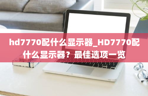 hd7770配什么显示器_HD7770配什么显示器？最佳选项一览