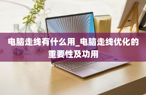 电脑走线有什么用_电脑走线优化的重要性及功用