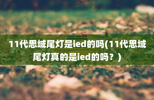 11代思域尾灯是ied的吗(11代思域尾灯真的是ied的吗？)