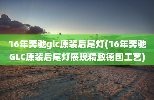 16年奔驰glc原装后尾灯(16年奔驰GLC原装后尾灯展现精致德国工艺)