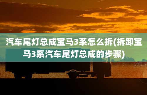 汽车尾灯总成宝马3系怎么拆(拆卸宝马3系汽车尾灯总成的步骤)