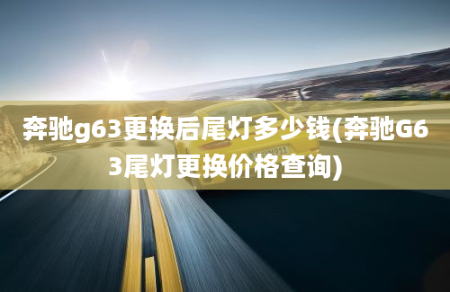 奔驰g63更换后尾灯多少钱(奔驰G63尾灯更换价格查询)