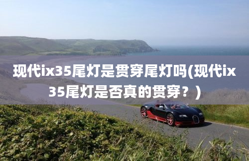 现代ix35尾灯是贯穿尾灯吗(现代ix35尾灯是否真的贯穿？)