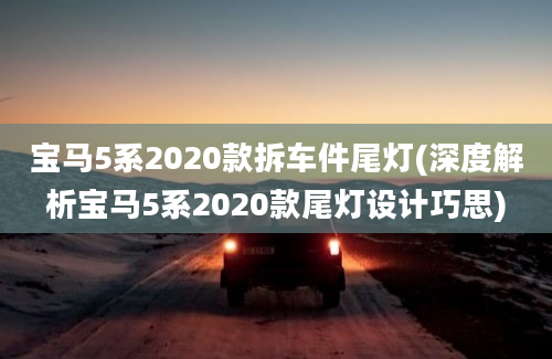 宝马5系2020款拆车件尾灯(深度解析宝马5系2020款尾灯设计巧思)