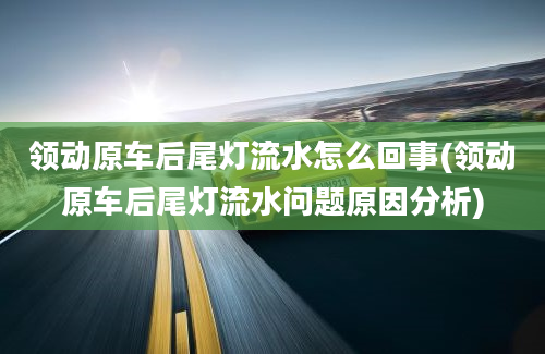 领动原车后尾灯流水怎么回事(领动原车后尾灯流水问题原因分析)