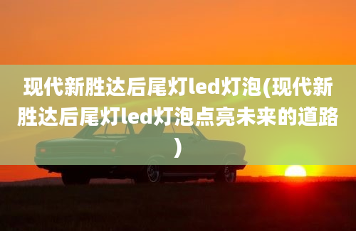 现代新胜达后尾灯led灯泡(现代新胜达后尾灯led灯泡点亮未来的道路)