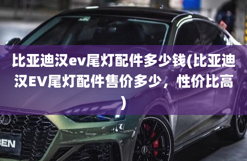 比亚迪汉ev尾灯配件多少钱(比亚迪汉EV尾灯配件售价多少，性价比高)