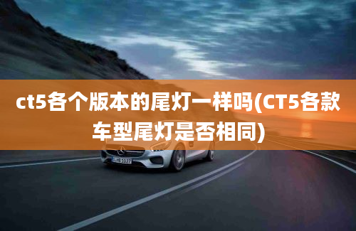 ct5各个版本的尾灯一样吗(CT5各款车型尾灯是否相同)