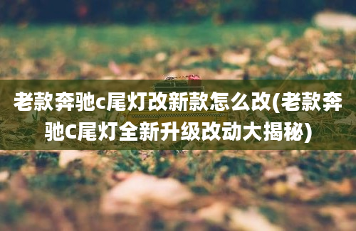 老款奔驰c尾灯改新款怎么改(老款奔驰C尾灯全新升级改动大揭秘)