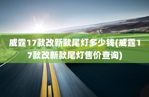 威霆17款改新款尾灯多少钱(威霆17款改新款尾灯售价查询)