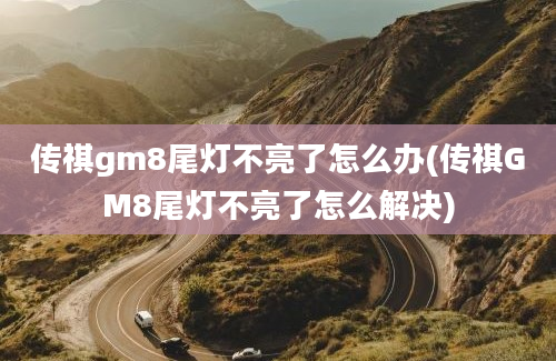 传祺gm8尾灯不亮了怎么办(传祺GM8尾灯不亮了怎么解决)