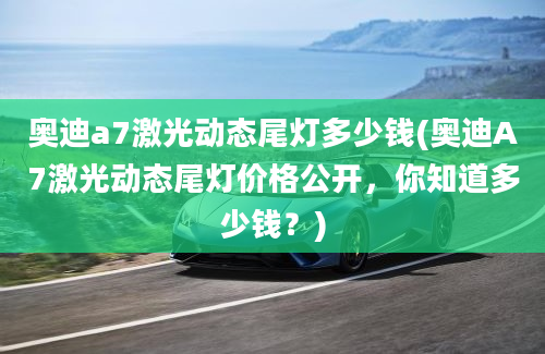 奥迪a7激光动态尾灯多少钱(奥迪A7激光动态尾灯价格公开，你知道多少钱？)