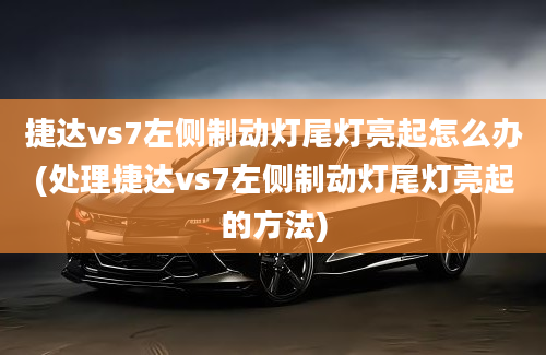 捷达vs7左侧制动灯尾灯亮起怎么办(处理捷达vs7左侧制动灯尾灯亮起的方法)