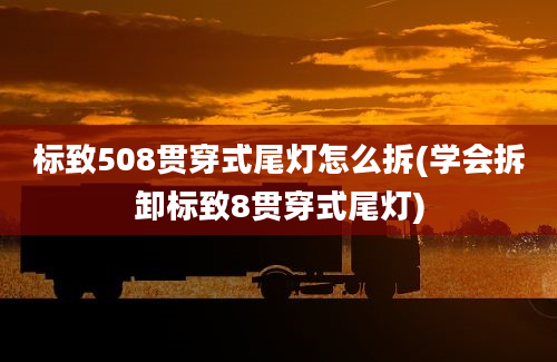 标致508贯穿式尾灯怎么拆(学会拆卸标致8贯穿式尾灯)