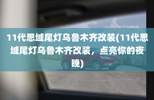 11代思域尾灯乌鲁木齐改装(11代思域尾灯乌鲁木齐改装，点亮你的夜晚)