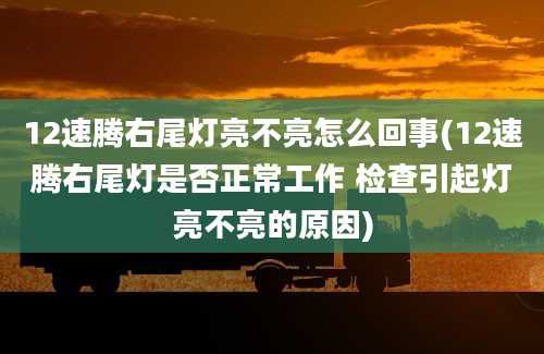 12速腾右尾灯亮不亮怎么回事(12速腾右尾灯是否正常工作 检查引起灯亮不亮的原因)