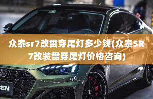 众泰sr7改贯穿尾灯多少钱(众泰SR7改装贯穿尾灯价格咨询)