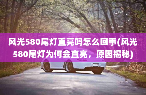 风光580尾灯直亮吗怎么回事(风光580尾灯为何会直亮，原因揭秘)