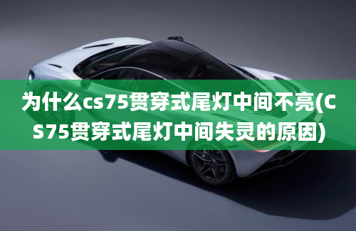 为什么cs75贯穿式尾灯中间不亮(CS75贯穿式尾灯中间失灵的原因)