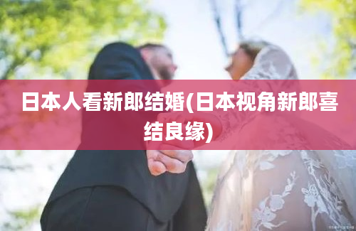 日本人看新郎结婚(日本视角新郎喜结良缘)