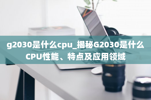 g2030是什么cpu_揭秘G2030是什么CPU性能、特点及应用领域