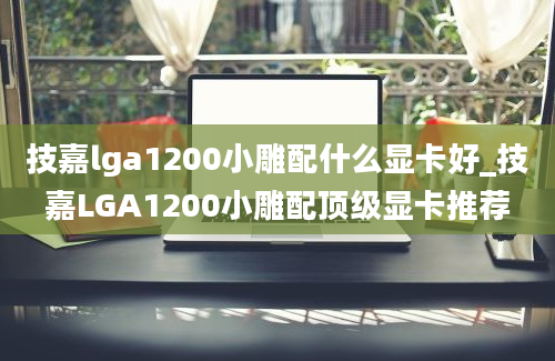 技嘉lga1200小雕配什么显卡好_技嘉LGA1200小雕配顶级显卡推荐